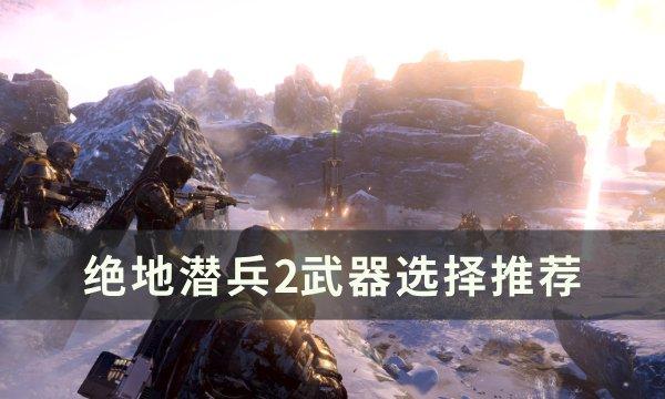 《绝地潜兵2》武器怎么选 武器选择推荐