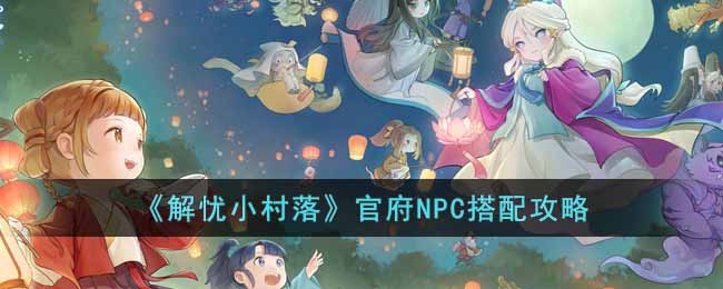 解忧小村落官府NPC怎么搭配-官府NPC搭配攻略