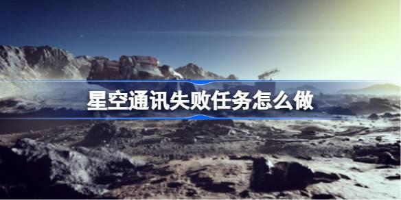 星空通讯失败任务如何做-星空通讯失败任务攻略